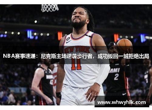 NBA赛事速递：尼克斯主场逆袭步行者，成功扳回一城拒绝出局