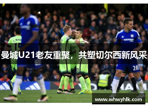 曼城U21老友重聚，共塑切尔西新风采
