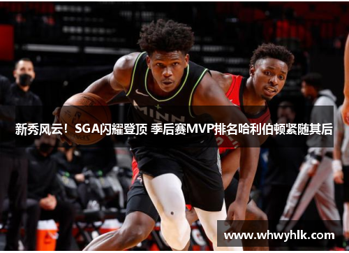 新秀风云！SGA闪耀登顶 季后赛MVP排名哈利伯顿紧随其后