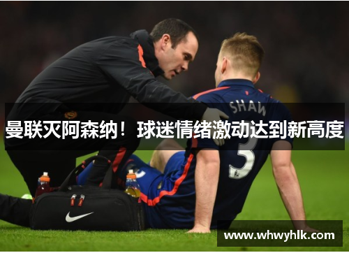 曼联灭阿森纳！球迷情绪激动达到新高度